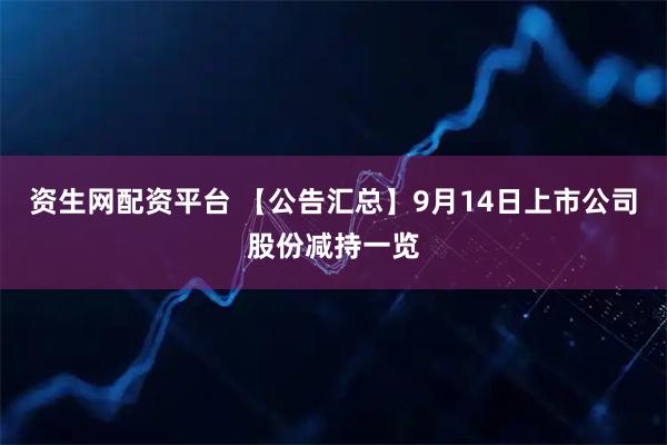 资生网配资平台 【公告汇总】9月14日上市公司股份减持一览