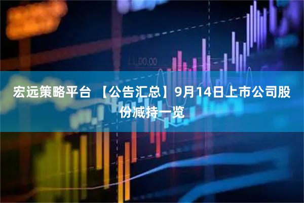 宏远策略平台 【公告汇总】9月14日上市公司股份减持一览