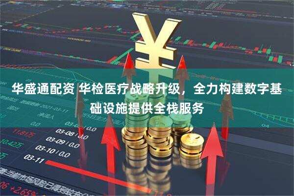 华盛通配资 华检医疗战略升级，全力构建数字基础设施提供全栈服务