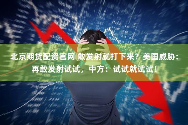 北京期货配资官网 敢发射就打下来？美国威胁：再敢发射试试，中方：试试就试试！