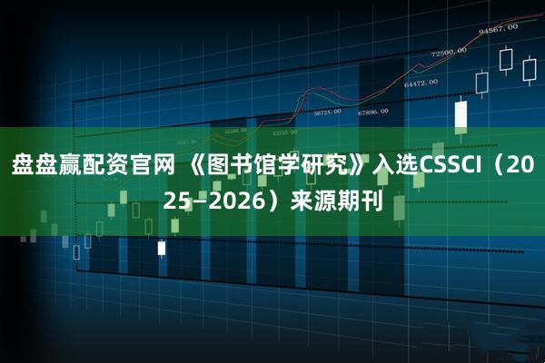 盘盘赢配资官网 《图书馆学研究》入选CSSCI（2025—2026）来源期刊