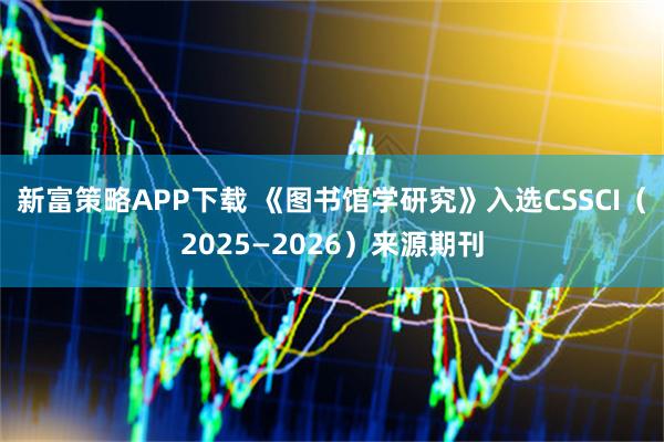新富策略APP下载 《图书馆学研究》入选CSSCI（2025—2026）来源期刊