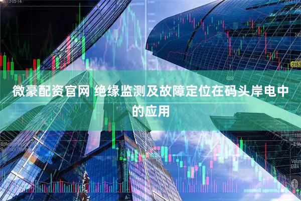 微豪配资官网 绝缘监测及故障定位在码头岸电中的应用
