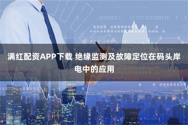 满红配资APP下载 绝缘监测及故障定位在码头岸电中的应用