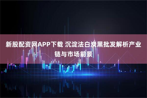 新股配资网APP下载 沉淀法白炭黑批发解析产业链与市场前景