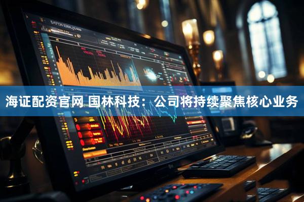 海证配资官网 国林科技：公司将持续聚焦核心业务