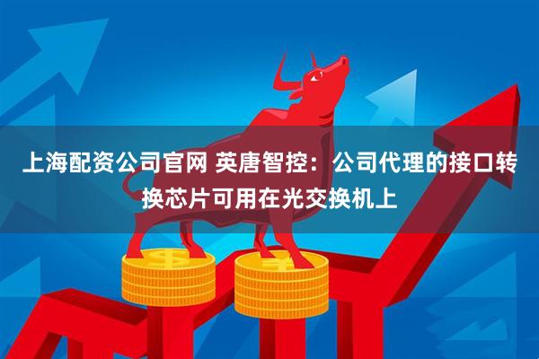 上海配资公司官网 英唐智控：公司代理的接口转换芯片可用在光交换机上