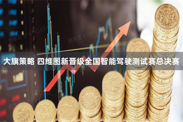大旗策略 四维图新晋级全国智能驾驶测试赛总决赛