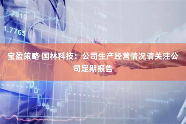 宝盈策略 国林科技：公司生产经营情况请关注公司定期报告