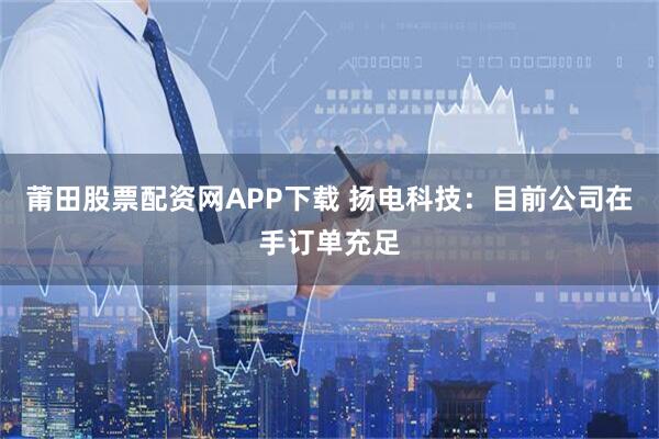 莆田股票配资网APP下载 扬电科技：目前公司在手订单充足