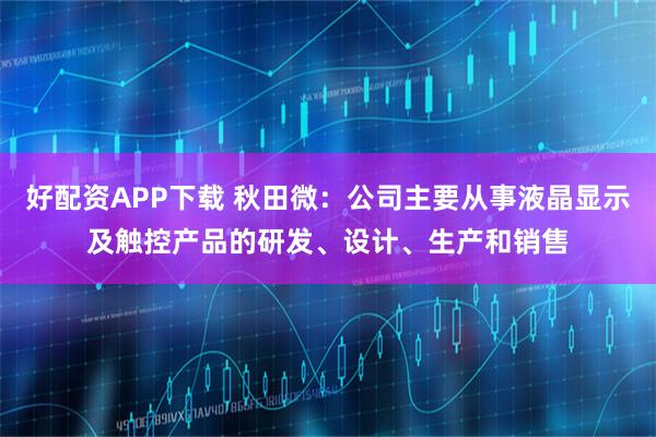 好配资APP下载 秋田微：公司主要从事液晶显示及触控产品的研发、设计、生产和销售