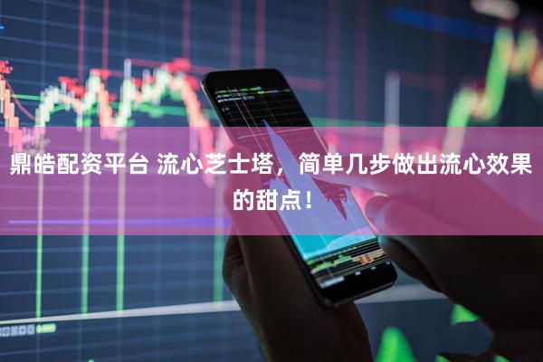 鼎皓配资平台 流心芝士塔，简单几步做出流心效果的甜点！
