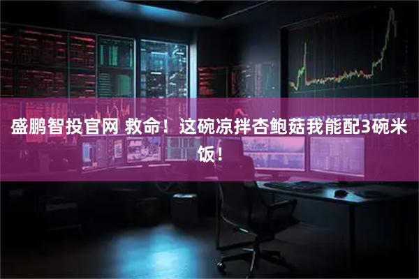 盛鹏智投官网 救命!这碗凉拌杏鲍菇我能配3碗米饭!