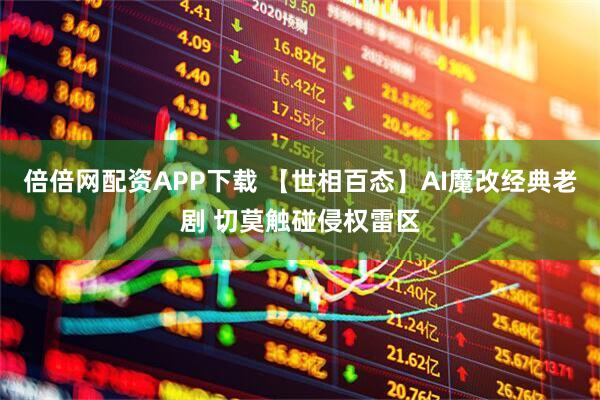 倍倍网配资APP下载 【世相百态】AI魔改经典老剧 切莫触碰侵权雷区