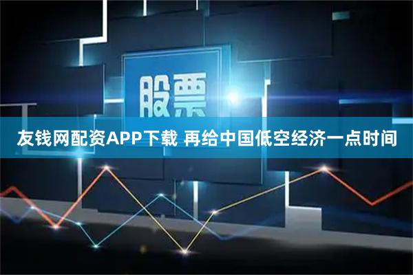 友钱网配资APP下载 再给中国低空经济一点时间