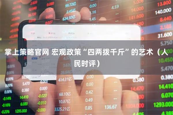 掌上策略官网 宏观政策“四两拨千斤”的艺术（人民时评）