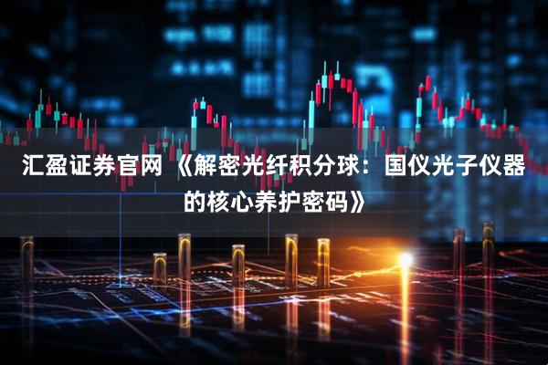 汇盈证券官网 《解密光纤积分球：国仪光子仪器的核心养护密码》