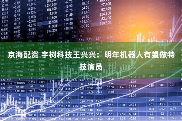 京海配资 宇树科技王兴兴：明年机器人有望做特技演员