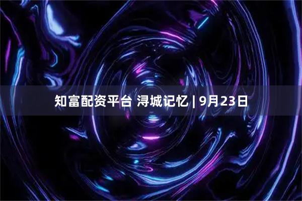 知富配资平台 浔城记忆 | 9月23日