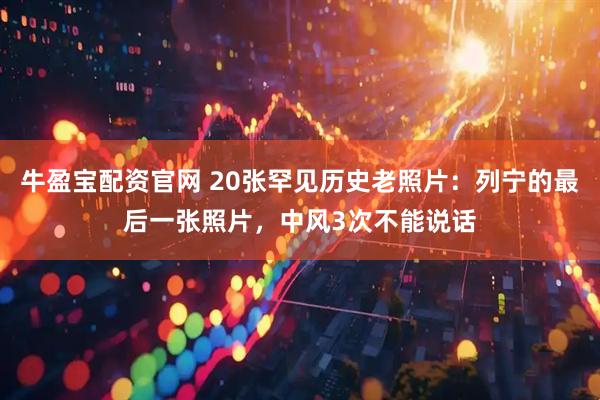 牛盈宝配资官网 20张罕见历史老照片：列宁的最后一张照片，中风3次不能说话