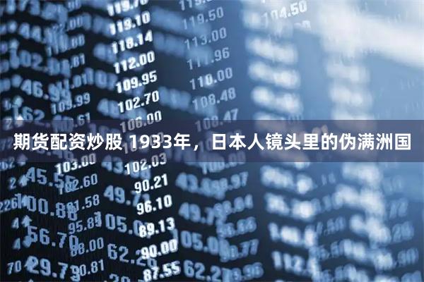 期货配资炒股 1933年，日本人镜头里的伪满洲国