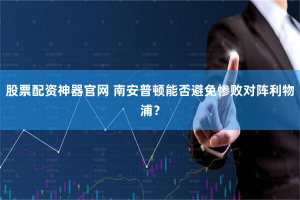 股票配资神器官网 南安普顿能否避免惨败对阵利物浦?