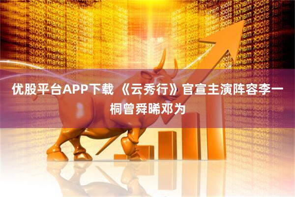 优股平台APP下载 《云秀行》官宣主演阵容李一桐曾舜晞邓为