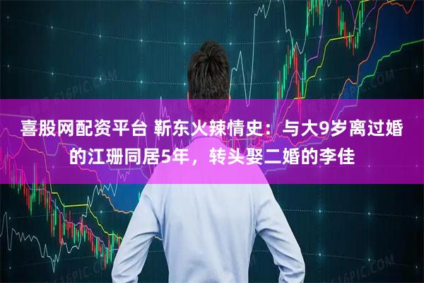 喜股网配资平台 靳东火辣情史：与大9岁离过婚的江珊同居5年，转头娶二婚的李佳