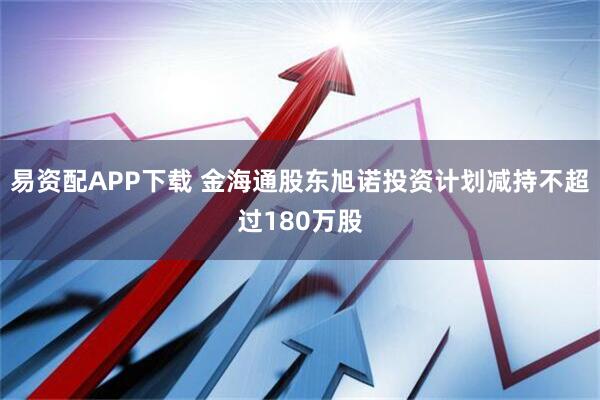 易资配APP下载 金海通股东旭诺投资计划减持不超过180万股