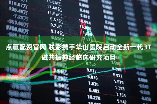 点赢配资官网 联影携手华山医院启动全新一代3T磁共振神经临床研究项目