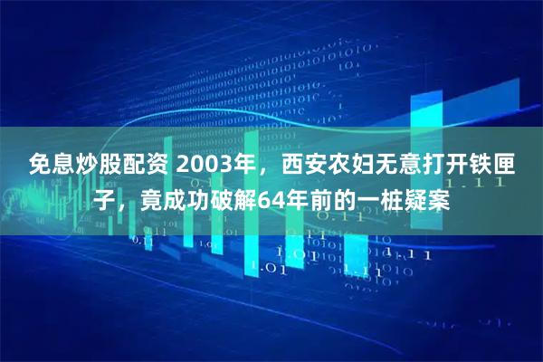 免息炒股配资 2003年，西安农妇无意打开铁匣子，竟成功破解64年前的一桩疑案