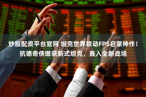 炒股配资平台官网 坦克世界联动FPS启蒙神作！抗德奇侠缴获新式坦克，轰入全新战场