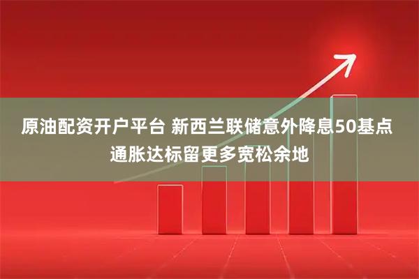 原油配资开户平台 新西兰联储意外降息50基点 通胀达标留更多宽松余地