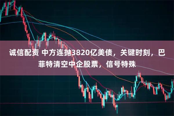 诚信配资 中方连抛3820亿美债，关键时刻，巴菲特清空中企股票，信号特殊