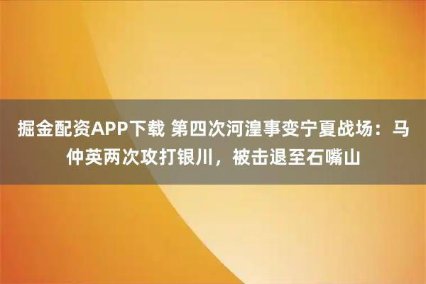 掘金配资APP下载 第四次河湟事变宁夏战场：马仲英两次攻打银川，被击退至石嘴山