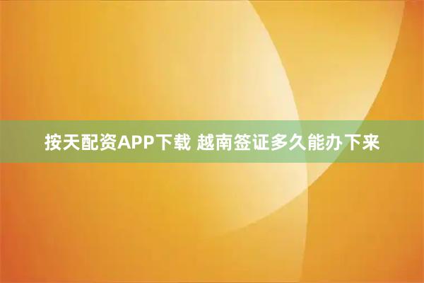 按天配资APP下载 越南签证多久能办下来