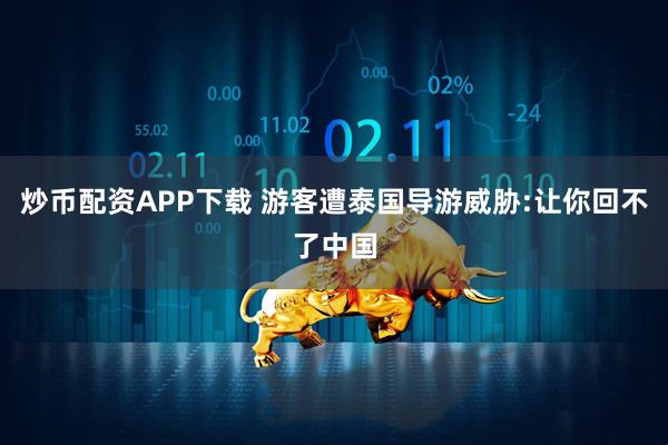 炒币配资APP下载 游客遭泰国导游威胁:让你回不了中国
