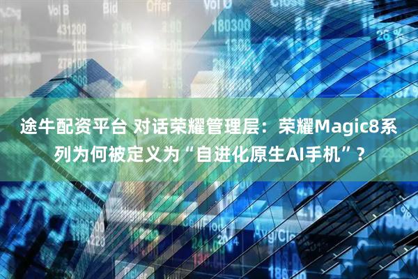途牛配资平台 对话荣耀管理层：荣耀Magic8系列为何被定义为“自进化原生AI手机”？