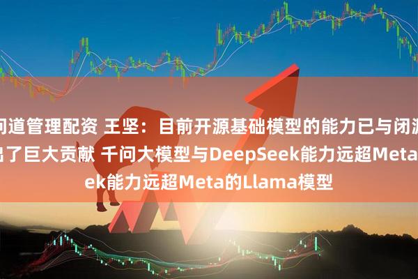 问道管理配资 王坚：目前开源基础模型的能力已与闭源持平 中国做出了巨大贡献 千问大模型与DeepSeek能力远超Meta的Llama模型
