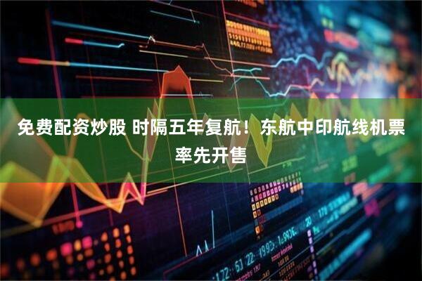 免费配资炒股 时隔五年复航！东航中印航线机票率先开售