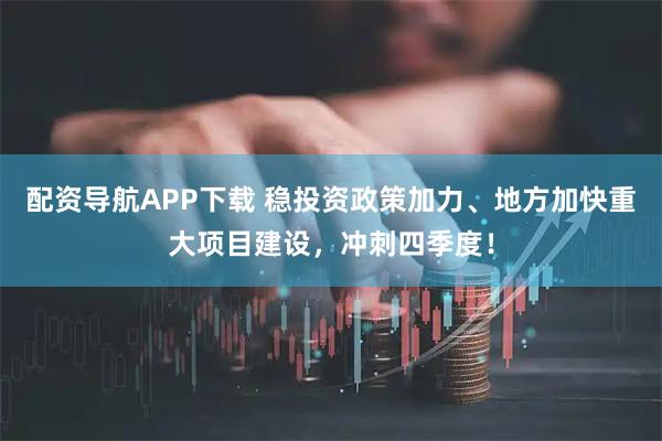配资导航APP下载 稳投资政策加力、地方加快重大项目建设，冲刺四季度！