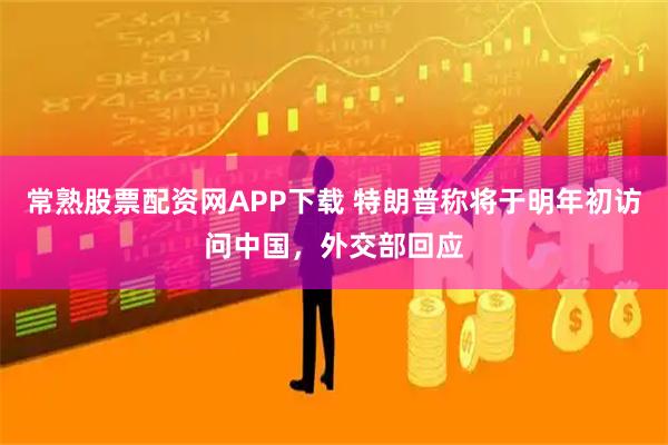 常熟股票配资网APP下载 特朗普称将于明年初访问中国，外交部回应