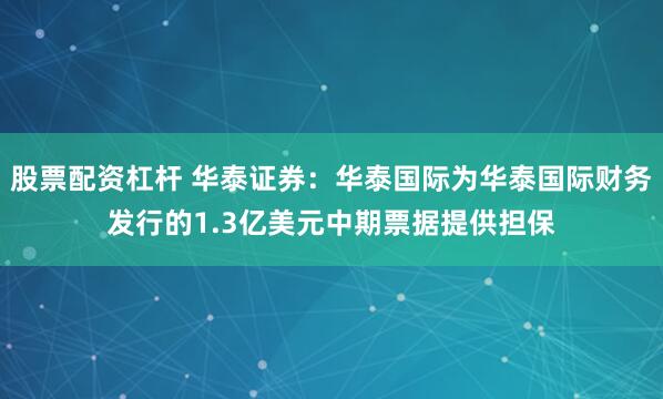 股票配资杠杆 华泰证券：华泰国际为华泰国际财务发行的1.3亿美元中期票据提供担保