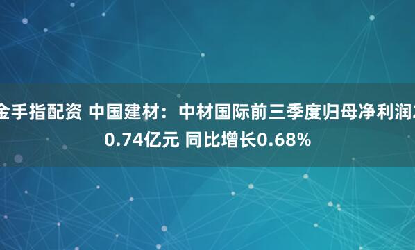 金手指配资 中国建材：中材国际前三季度归母净利润20.74亿元 同比增长0.68%
