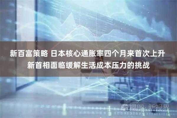新百富策略 日本核心通胀率四个月来首次上升 新首相面临缓解生活成本压力的挑战