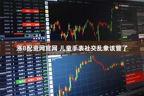 涨8配资网官网 儿童手表社交乱象该管了