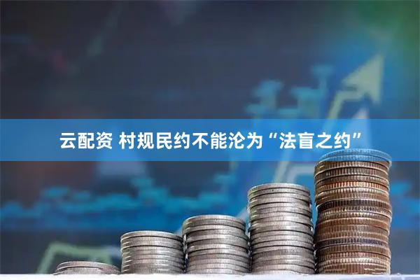 云配资 村规民约不能沦为“法盲之约”