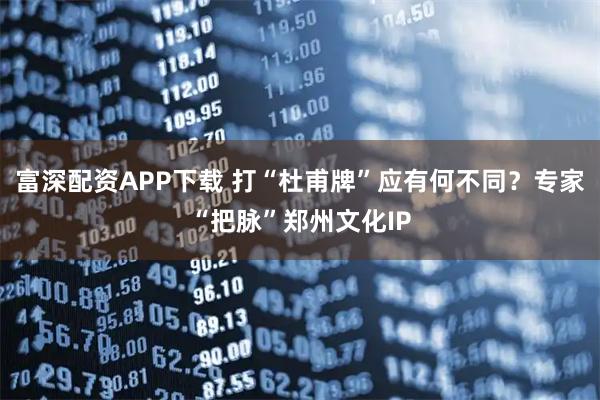 富深配资APP下载 打“杜甫牌”应有何不同？专家“把脉”郑州文化IP