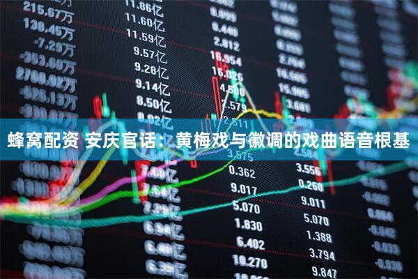 蜂窝配资 安庆官话：黄梅戏与徽调的戏曲语音根基