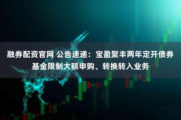 融券配资官网 公告速递：宝盈聚丰两年定开债券基金限制大额申购、转换转入业务